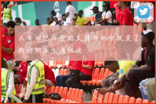 大洛回忆布登的支持与机会改变了我的职业生涯轨迹