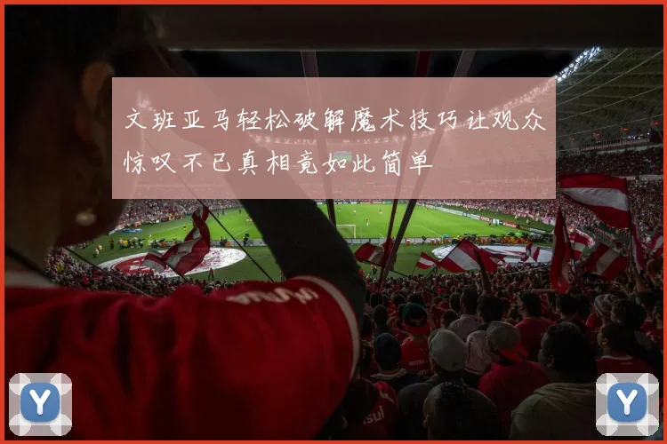 文班亚马轻松破解魔术技巧让观众惊叹不已真相竟如此简单