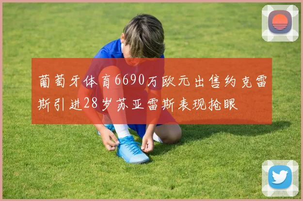 葡萄牙体育6690万欧元出售约克雷斯引进28岁苏亚雷斯表现抢眼