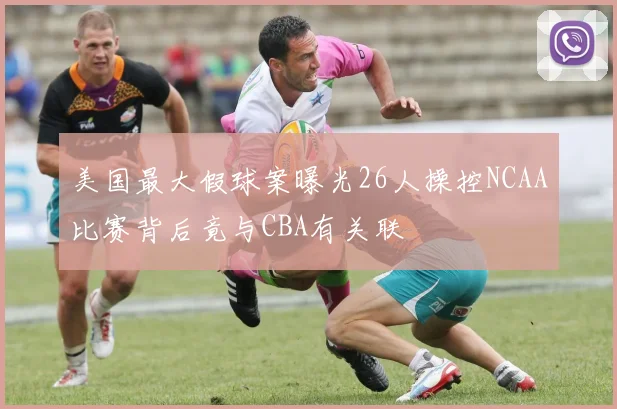 美国最大假球案曝光26人操控NCAA比赛背后竟与CBA有关联