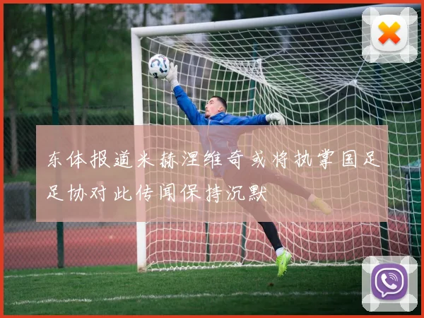 东体报道米赫涅维奇或将执掌国足足协对此传闻保持沉默