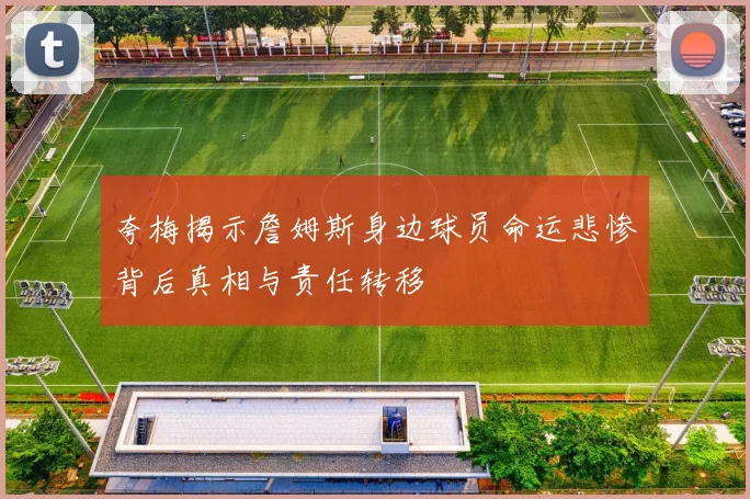 夸梅揭示詹姆斯身边球员命运悲惨背后真相与责任转移