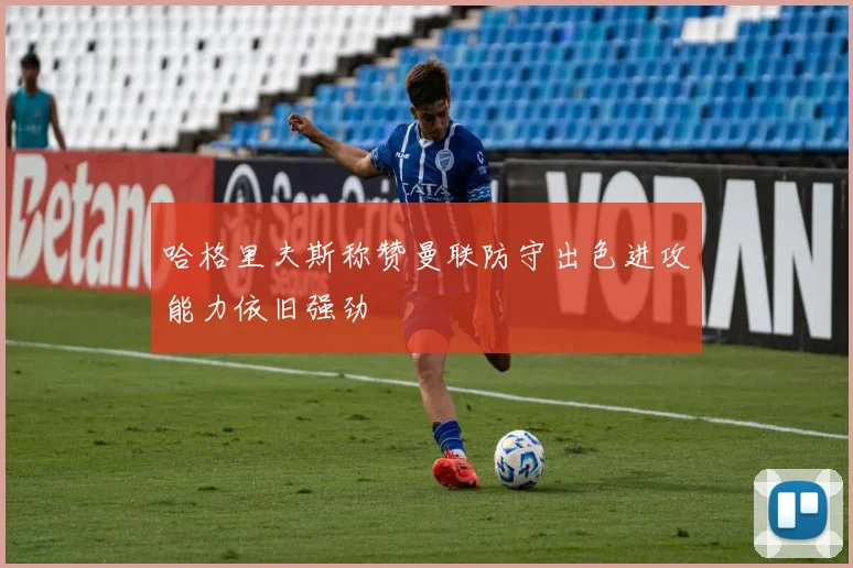 哈格里夫斯称赞曼联防守出色进攻能力依旧强劲