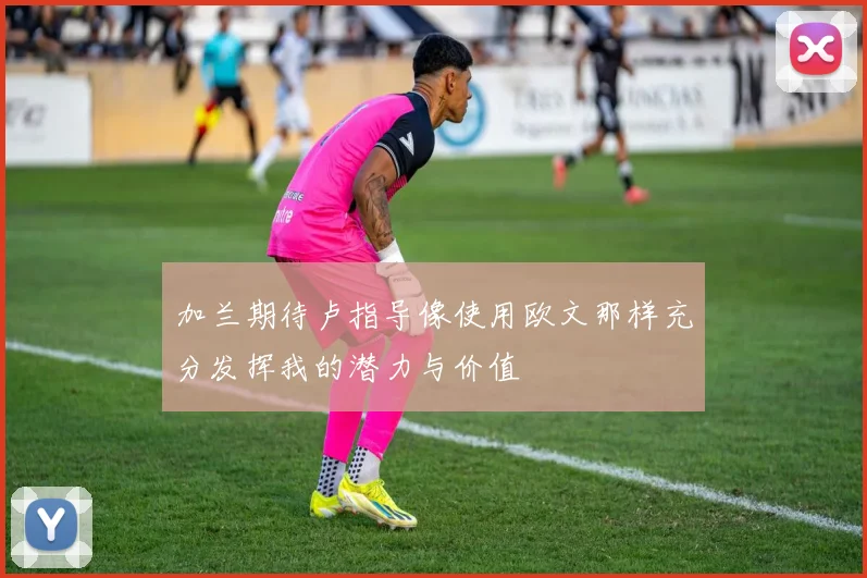 加兰期待卢指导像使用欧文那样充分发挥我的潜力与价值
