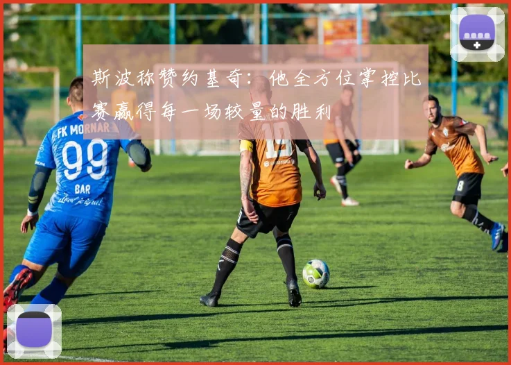 斯波称赞约基奇：他全方位掌控比赛赢得每一场较量的胜利