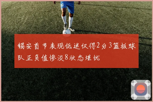 锡安首节表现低迷仅得2分3篮板球队正负值惨淡8状态堪忧