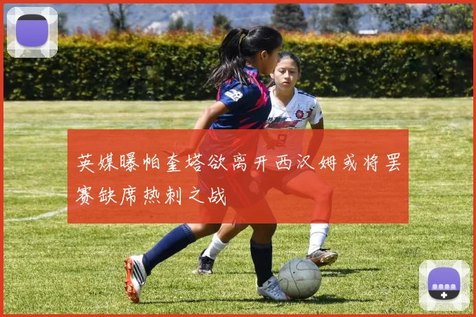 英媒曝帕奎塔欲离开西汉姆或将罢赛缺席热刺之战