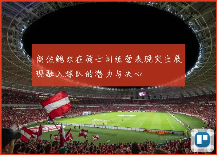 朗佐鲍尔在骑士训练营表现突出展现融入球队的潜力与决心