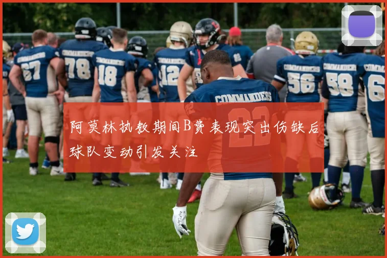 阿莫林执教期间B费表现突出伤缺后球队变动引发关注
